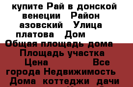 купите Рай в донской венеции › Район ­ азовский › Улица ­ платова › Дом ­ 182 › Общая площадь дома ­ 73 › Площадь участка ­ 30 › Цена ­ 550 000 - Все города Недвижимость » Дома, коттеджи, дачи продажа   . Крым,Саки
